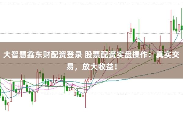 大智慧鑫东财配资登录 股票配资实盘操作：真实交易，放大收益！