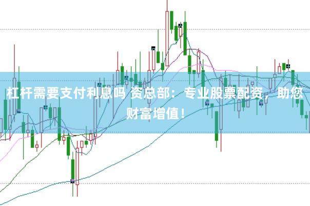 杠杆需要支付利息吗 资总部：专业股票配资，助您财富增值！