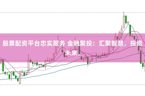 股票配资平台忠实服务 金融聚投：汇聚智慧，投资未来。