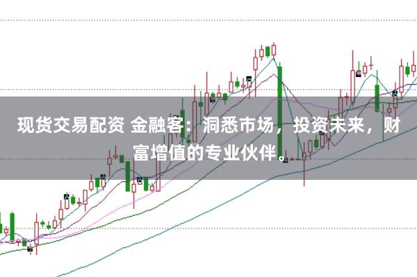现货交易配资 金融客：洞悉市场，投资未来，财富增值的专业伙伴。