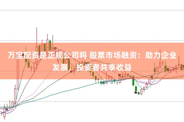 万宝配资是正规公司吗 股票市场融资：助力企业发展，投资者共享收益