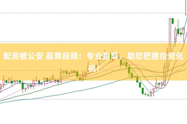配资被公安 股票投顾：专业指导，助您把握投资先机！