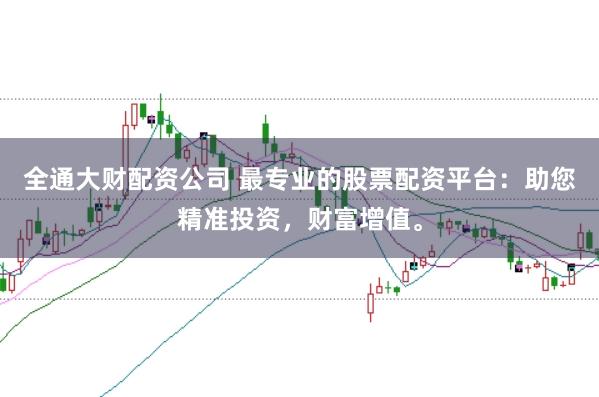 全通大财配资公司 最专业的股票配资平台：助您精准投资，财富增值。