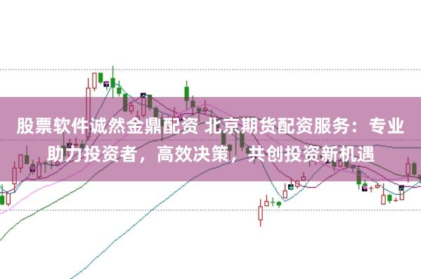 股票软件诚然金鼎配资 北京期货配资服务：专业助力投资者，高效决策，共创投资新机遇