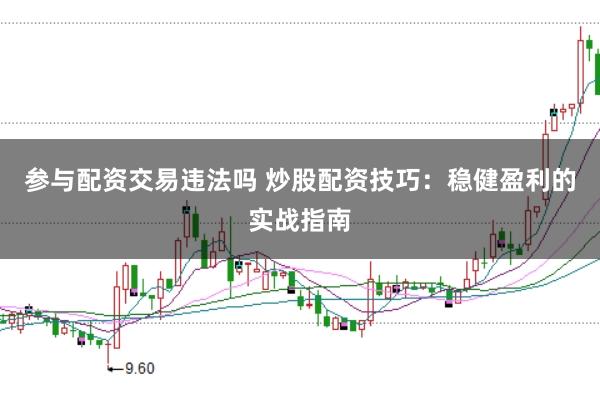 参与配资交易违法吗 炒股配资技巧：稳健盈利的实战指南