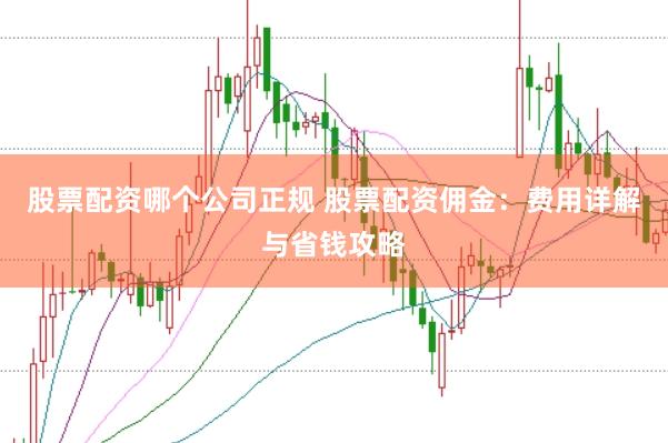 股票配资哪个公司正规 股票配资佣金：费用详解与省钱攻略