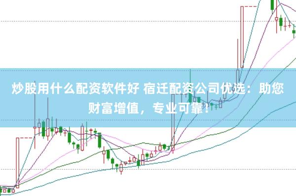 炒股用什么配资软件好 宿迁配资公司优选：助您财富增值，专业可靠！