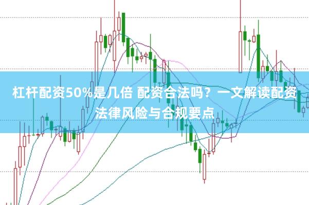 杠杆配资50%是几倍 配资合法吗？一文解读配资法律风险与合规要点