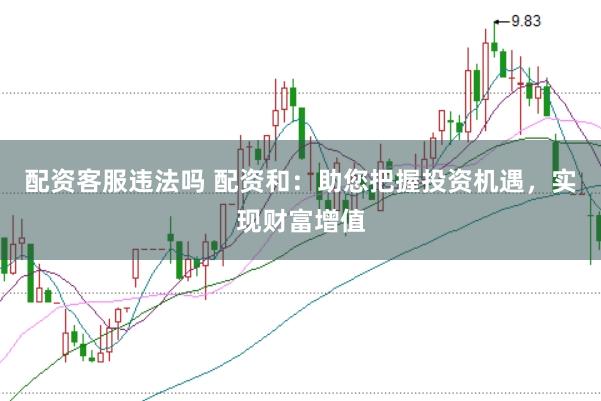 配资客服违法吗 配资和：助您把握投资机遇，实现财富增值