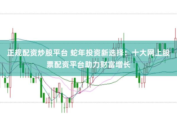 正规配资炒股平台 蛇年投资新选择：十大网上股票配资平台助力财富增长