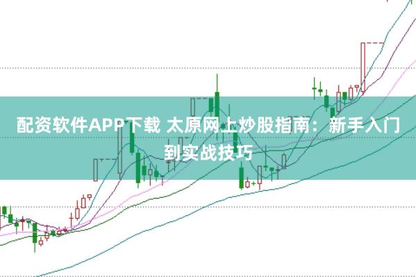 配资软件APP下载 太原网上炒股指南：新手入门到实战技巧