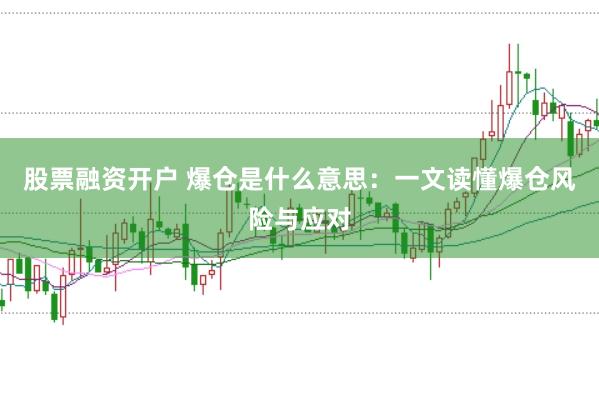 股票融资开户 爆仓是什么意思：一文读懂爆仓风险与应对