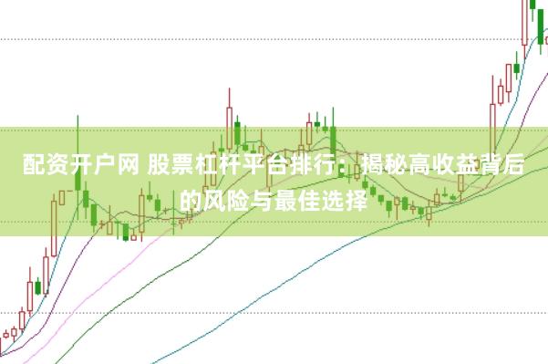 配资开户网 股票杠杆平台排行：揭秘高收益背后的风险与最佳选择