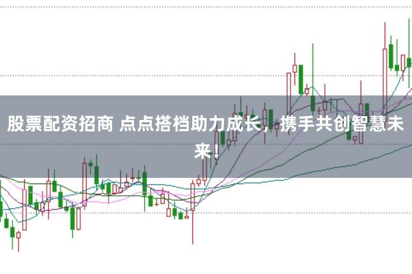 股票配资招商 点点搭档助力成长，携手共创智慧未来！