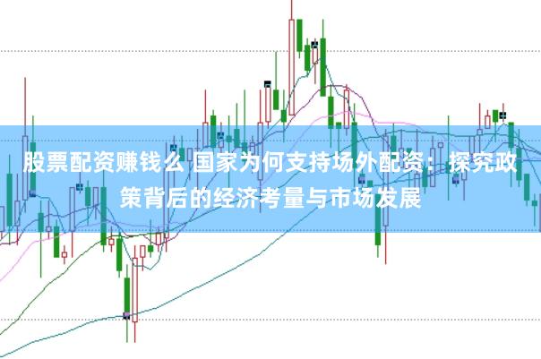 股票配资赚钱么 国家为何支持场外配资：探究政策背后的经济考量与市场发展