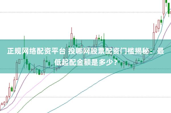 正规网络配资平台 投哪网股票配资门槛揭秘：最低起配金额是多少？