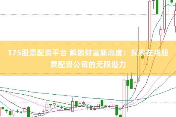 175股票配资平台 解锁财富新高度：探索在线股票配资公司的无限潜力