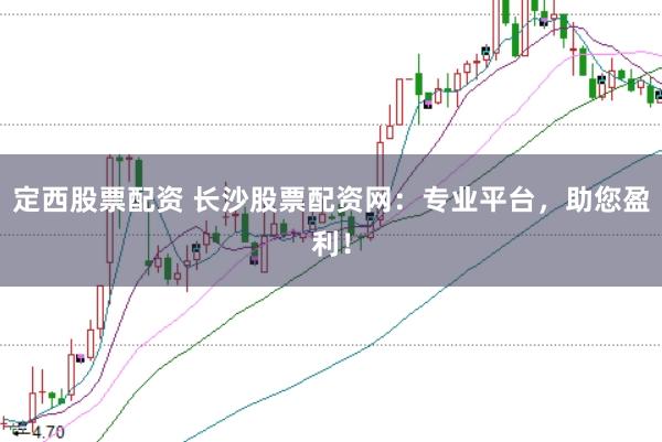 定西股票配资 长沙股票配资网：专业平台，助您盈利！