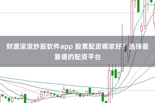 财源滚滚炒股软件app 股票配资哪家好？选择最靠谱的配资平台