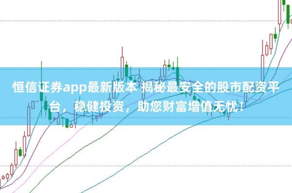 恒信证券app最新版本 揭秘最安全的股市配资平台，稳健投资，助您财富增值无忧！