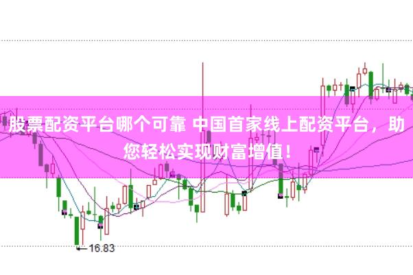 股票配资平台哪个可靠 中国首家线上配资平台，助您轻松实现财富增值！