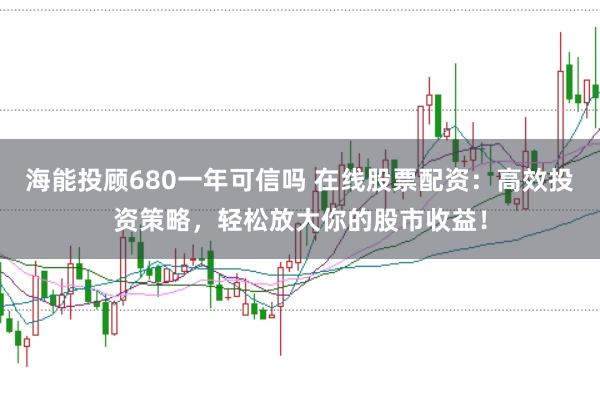 海能投顾680一年可信吗 在线股票配资：高效投资策略，轻松放大你的股市收益！