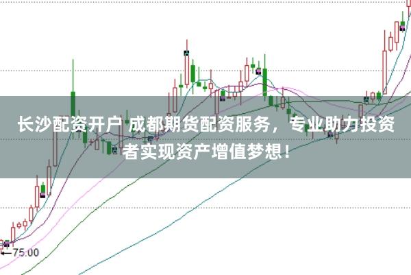 长沙配资开户 成都期货配资服务，专业助力投资者实现资产增值梦想！