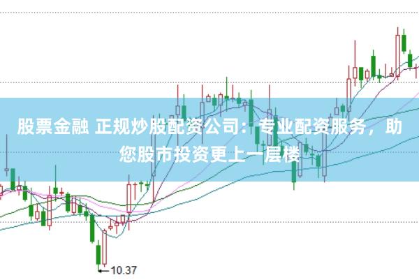 股票金融 正规炒股配资公司：专业配资服务，助您股市投资更上一层楼