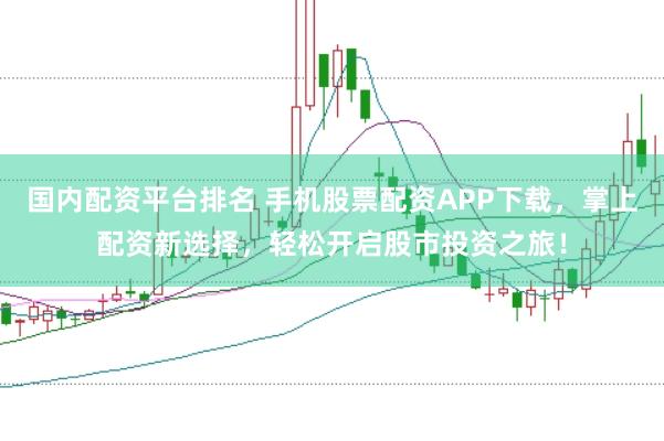 国内配资平台排名 手机股票配资APP下载，掌上配资新选择，轻松开启股市投资之旅！