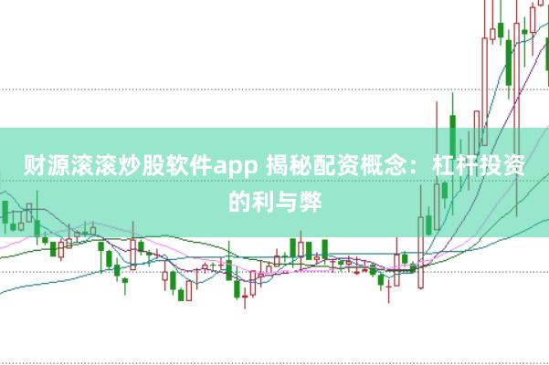 财源滚滚炒股软件app 揭秘配资概念：杠杆投资的利与弊