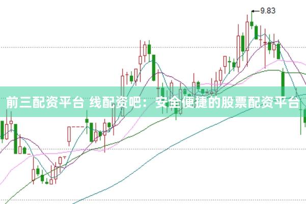 前三配资平台 线配资吧：安全便捷的股票配资平台