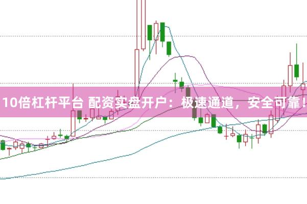 10倍杠杆平台 配资实盘开户：极速通道，安全可靠！