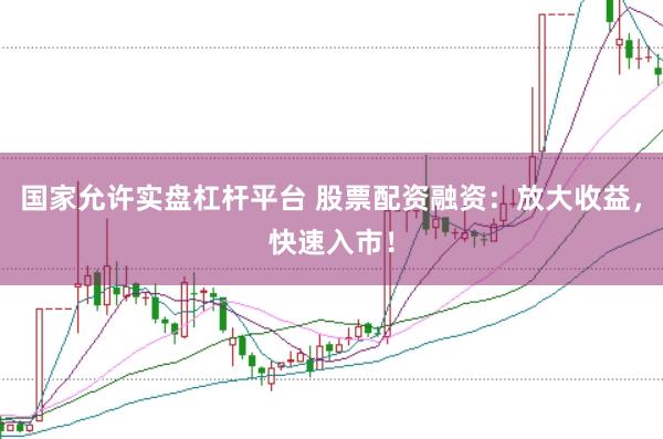 国家允许实盘杠杆平台 股票配资融资：放大收益，快速入市！
