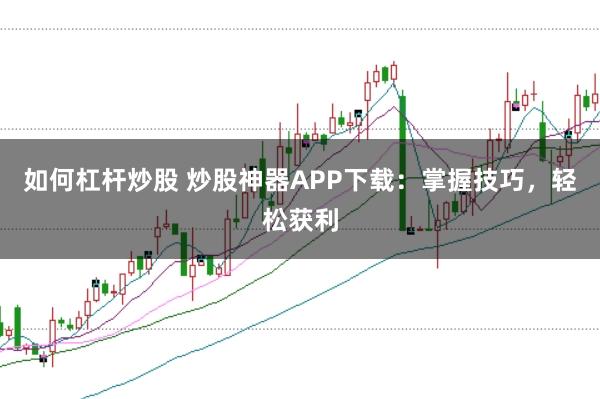 如何杠杆炒股 炒股神器APP下载：掌握技巧，轻松获利