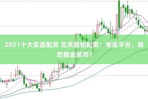 2021十大实盘配资 北京股权配资：专业平台，助您掘金股市！
