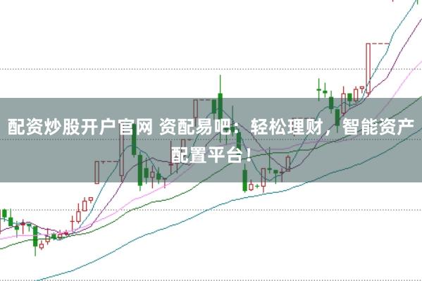 配资炒股开户官网 资配易吧：轻松理财，智能资产配置平台！