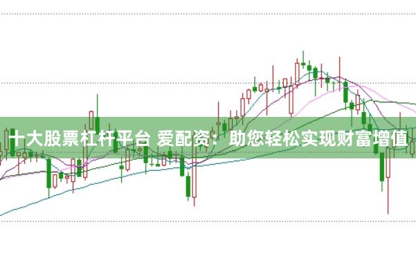 十大股票杠杆平台 爱配资：助您轻松实现财富增值