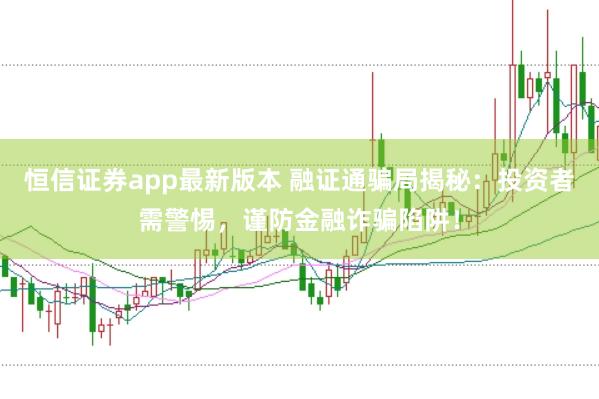 恒信证券app最新版本 融证通骗局揭秘：投资者需警惕，谨防金融诈骗陷阱！