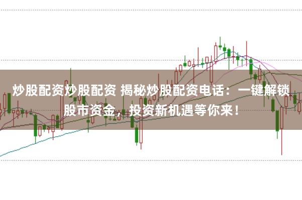 炒股配资炒股配资 揭秘炒股配资电话：一键解锁股市资金，投资新机遇等你来！