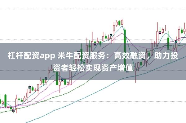 杠杆配资app 米牛配资服务：高效融资，助力投资者轻松实现资产增值