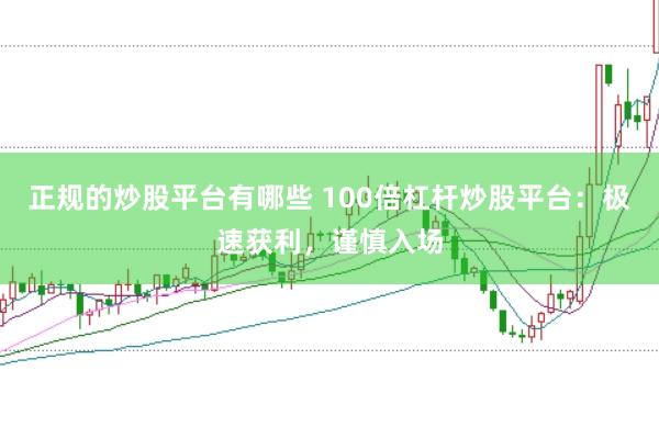 正规的炒股平台有哪些 100倍杠杆炒股平台：极速获利，谨慎入场