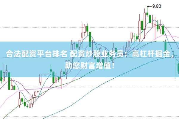 合法配资平台排名 配资炒股业务员：高杠杆掘金，助您财富增值！