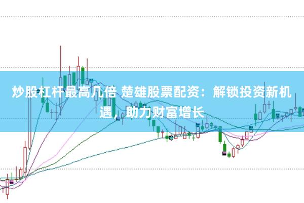 炒股杠杆最高几倍 楚雄股票配资：解锁投资新机遇，助力财富增长