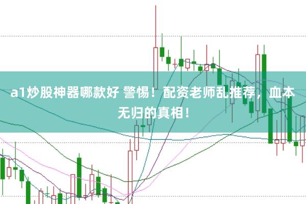 a1炒股神器哪款好 警惕！配资老师乱推荐，血本无归的真相！