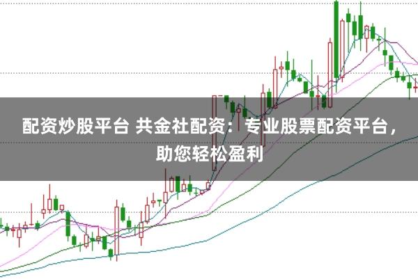 配资炒股平台 共金社配资：专业股票配资平台，助您轻松盈利