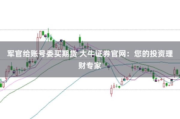 军官给账号委买期货 大牛证券官网：您的投资理财专家