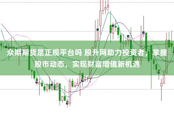 众期期货是正规平台吗 股升网助力投资者，掌握股市动态，实现财富增值新机遇