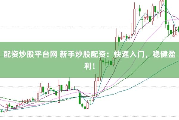 配资炒股平台网 新手炒股配资：快速入门，稳健盈利！