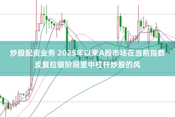 炒股配资业务 2025年以来A股市场在当前指数反复拉锯阶段里中杠杆炒股的风