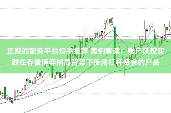 正规的配资平台知乎推荐 案例解读：账户风控实践在存量博弈格局背景下使用杠杆资金的产品